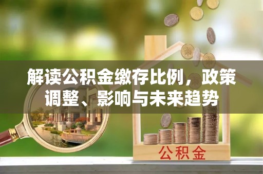 代县解读公积金缴存比例，政策调整、影响与未来趋势