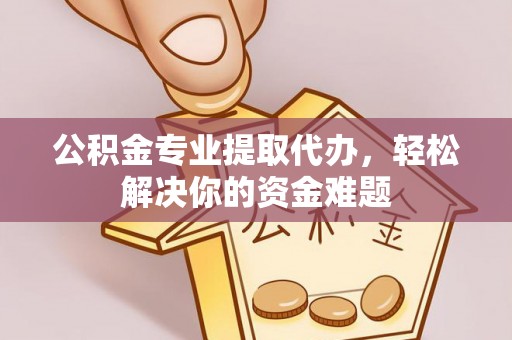 代县公积金专业提取代办，轻松解决你的资金难题