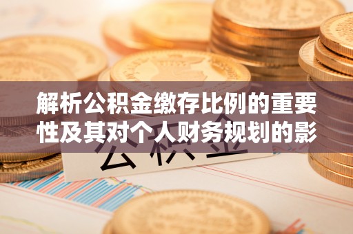 代县解析公积金缴存比例的重要性及其对个人财务规划的影响
