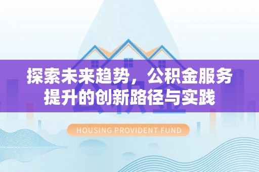 代县探索未来趋势，公积金服务提升的创新路径与实践