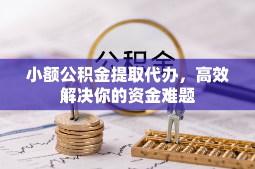 代县小额公积金提取代办，高效解决你的资金难题