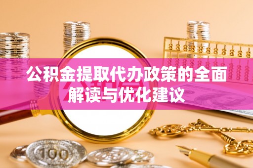 代县公积金提取代办政策的全面解读与优化建议
