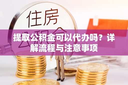 代县提取公积金可以代办吗？详解流程与注意事项