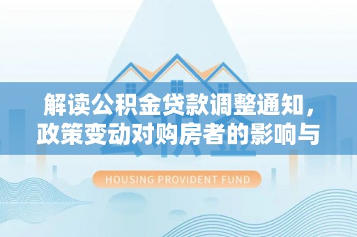 代县解读公积金贷款调整通知，政策变动对购房者的影响与应对策略