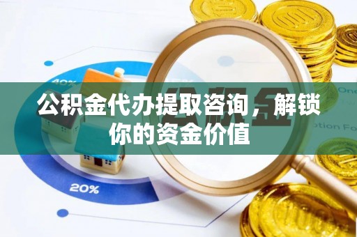 代县公积金代办提取咨询，解锁你的资金价值