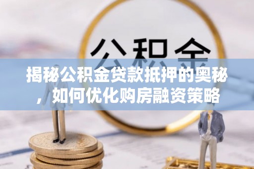 代县揭秘公积金贷款抵押的奥秘，如何优化购房融资策略