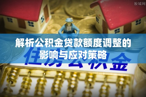 代县解析公积金贷款额度调整的影响与应对策略