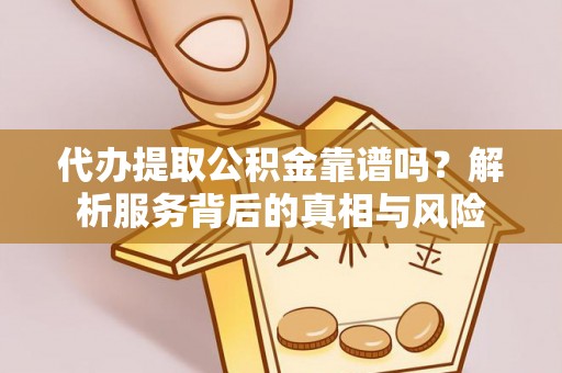 代县代办提取公积金靠谱吗？解析服务背后的真相与风险