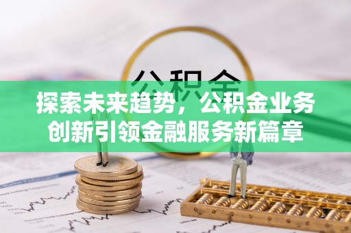 代县探索未来趋势，公积金业务创新引领金融服务新篇章