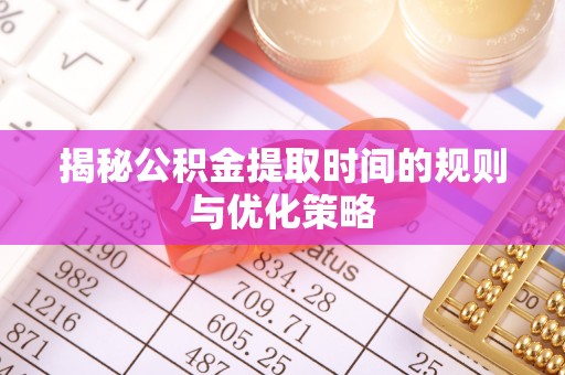 代县揭秘公积金提取时间的规则与优化策略