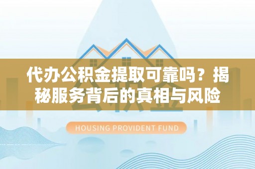 代县代办公积金提取可靠吗？揭秘服务背后的真相与风险