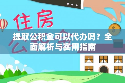 代县提取公积金可以代办吗？全面解析与实用指南