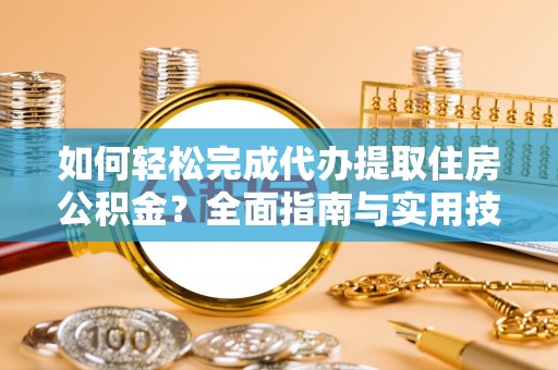 代县如何轻松完成代办提取住房公积金？全面指南与实用技巧