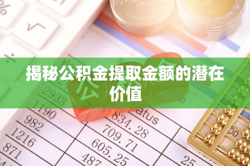 代县揭秘公积金提取金额的潜在价值