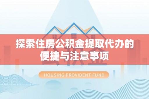 代县探索住房公积金提取代办的便捷与注意事项