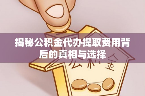 代县揭秘公积金代办提取费用背后的真相与选择
