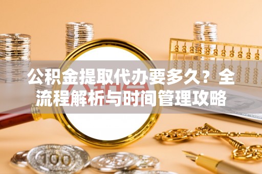 代县公积金提取代办要多久？全流程解析与时间管理攻略