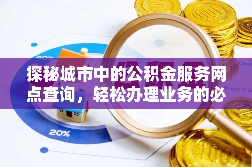 代县探秘城市中的公积金服务网点查询，轻松办理业务的必备指南