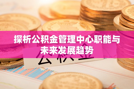 代县探析公积金管理中心职能与未来发展趋势