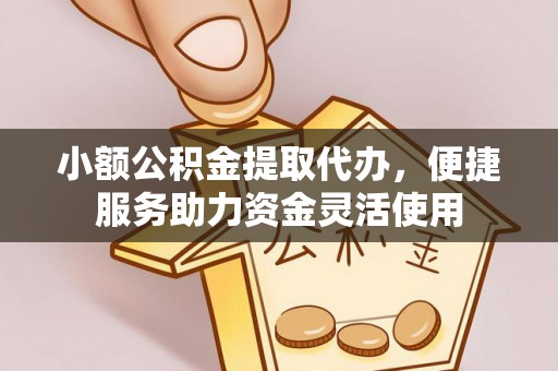 代县小额公积金提取代办，便捷服务助力资金灵活使用