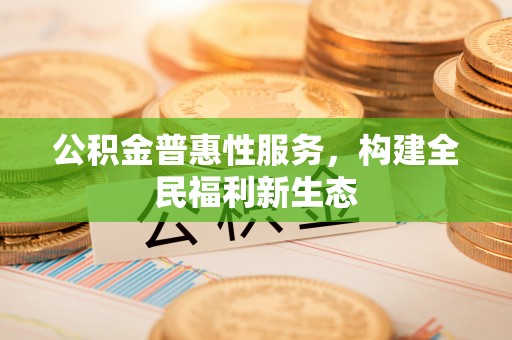 代县公积金普惠性服务，构建全民福利新生态