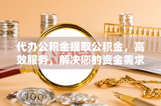 代县代办公积金提取公积金，高效服务，解决您的资金需求