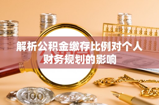 代县解析公积金缴存比例对个人财务规划的影响