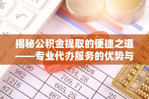 代县揭秘公积金提取的便捷之道——专业代办服务的优势与选择