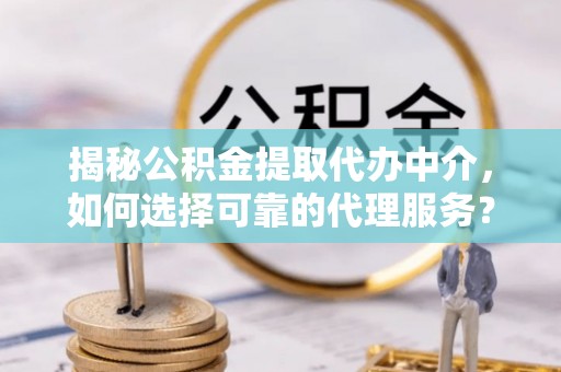 代县揭秘公积金提取代办中介，如何选择可靠的代理服务？
