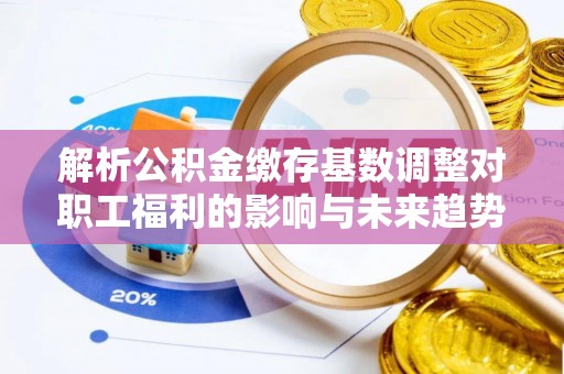 代县解析公积金缴存基数调整对职工福利的影响与未来趋势