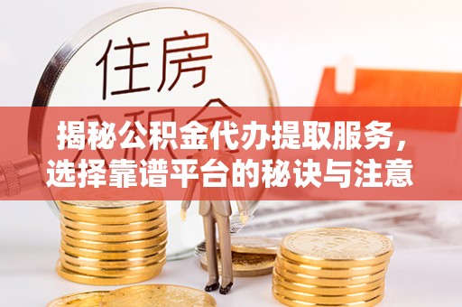 代县揭秘公积金代办提取服务，选择靠谱平台的秘诀与注意事项