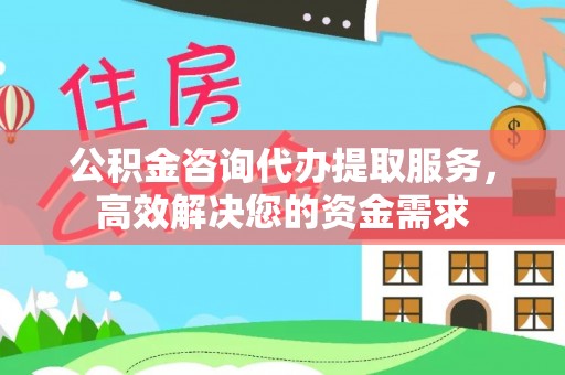 代县公积金咨询代办提取服务，高效解决您的资金需求