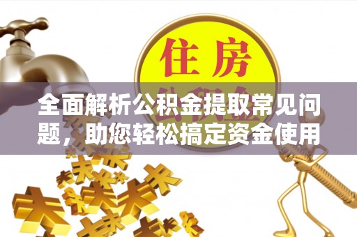 代县全面解析公积金提取常见问题，助您轻松搞定资金使用
