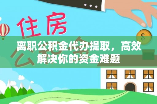 代县离职公积金代办提取，高效解决你的资金难题