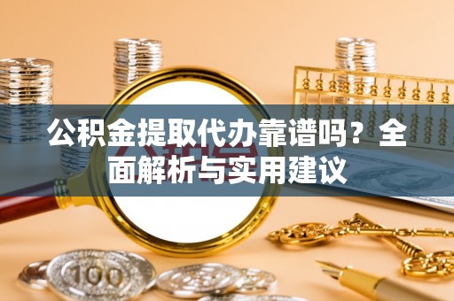 代县公积金提取代办靠谱吗？全面解析与实用建议