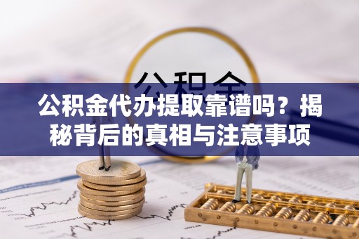 代县公积金代办提取靠谱吗？揭秘背后的真相与注意事项