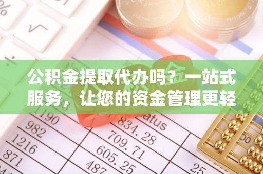 代县公积金提取代办吗？一站式服务，让您的资金管理更轻松
