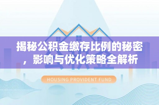 代县揭秘公积金缴存比例的秘密，影响与优化策略全解析