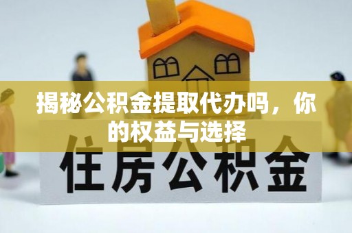 代县揭秘公积金提取代办吗，你的权益与选择