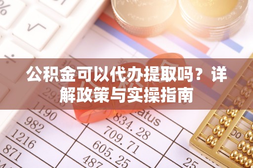 代县公积金可以代办提取吗？详解政策与实操指南