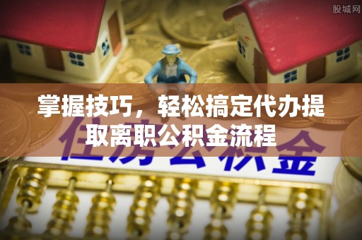 代县掌握技巧，轻松搞定代办提取离职公积金流程