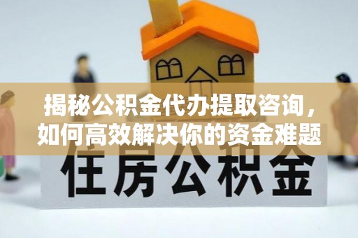 代县揭秘公积金代办提取咨询，如何高效解决你的资金难题
