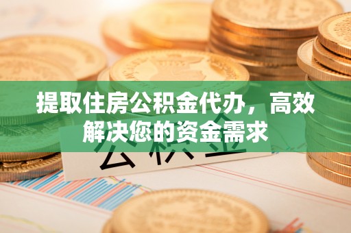 代县提取住房公积金代办，高效解决您的资金需求