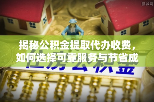 代县揭秘公积金提取代办收费，如何选择可靠服务与节省成本？