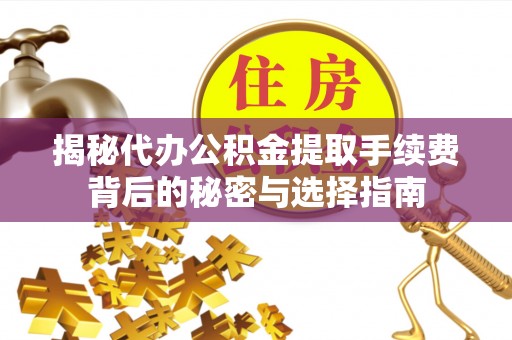 代县揭秘代办公积金提取手续费背后的秘密与选择指南