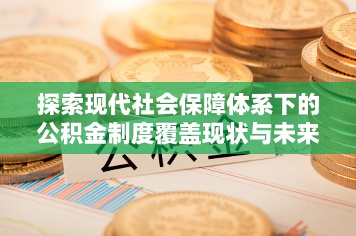 代县探索现代社会保障体系下的公积金制度覆盖现状与未来发展