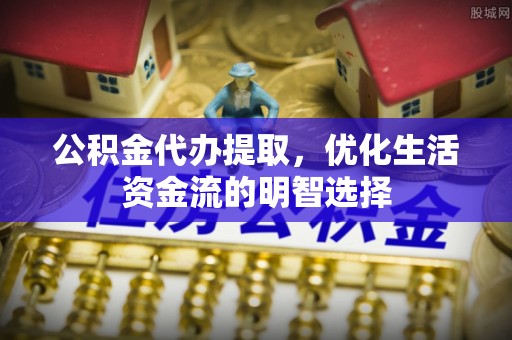 代县公积金代办提取，优化生活资金流的明智选择