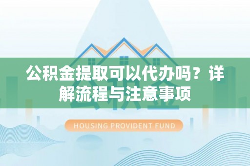 代县公积金提取可以代办吗？详解流程与注意事项