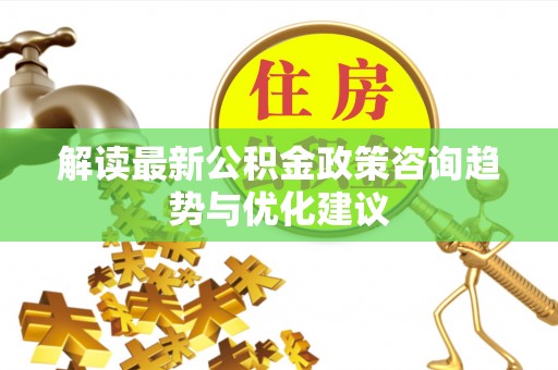 代县解读最新公积金政策咨询趋势与优化建议