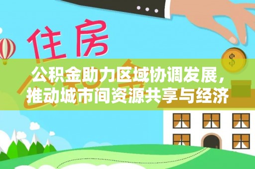 代县公积金助力区域协调发展，推动城市间资源共享与经济均衡发展